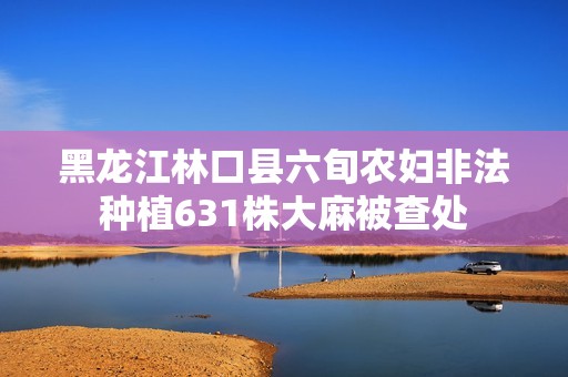 黑龙江林口县六旬农妇非法种植631株大麻被查处