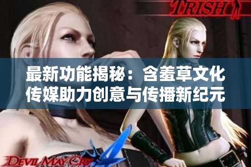 最新功能揭秘：含羞草文化传媒助力创意与传播新纪元