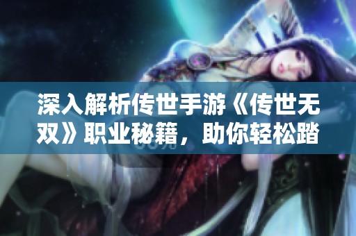 深入解析传世手游《传世无双》职业秘籍，助你轻松踏上胜利之路
