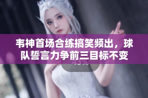 韦神首场合练搞笑频出，球队誓言力争前三目标不变