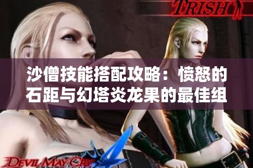 沙僧技能搭配攻略：愤怒的石距与幻塔炎龙果的最佳组合解析