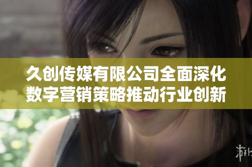 久创传媒有限公司全面深化数字营销策略推动行业创新发展