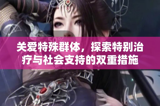 关爱特殊群体，探索特别治疗与社会支持的双重措施