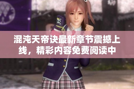 混沌天帝诀最新章节震撼上线，精彩内容免费阅读中