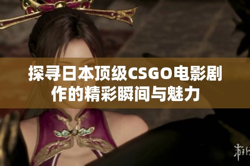 探寻日本顶级CSGO电影剧作的精彩瞬间与魅力