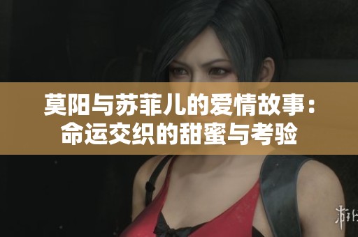 莫阳与苏菲儿的爱情故事：命运交织的甜蜜与考验
