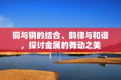 铜与钢的结合、韵律与和谐，探讨金属的舞动之美