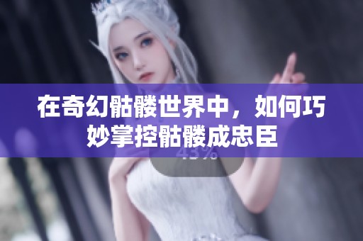 在奇幻骷髅世界中，如何巧妙掌控骷髅成忠臣