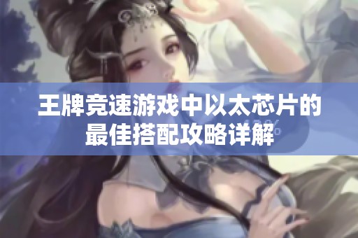 王牌竞速游戏中以太芯片的最佳搭配攻略详解