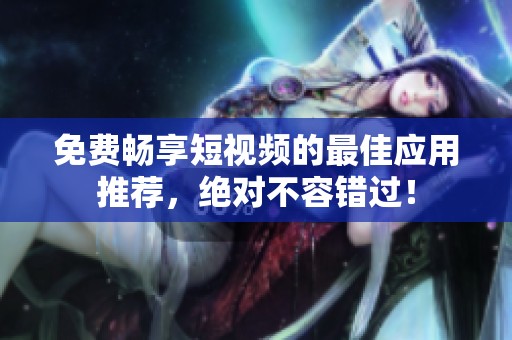 免费畅享短视频的最佳应用推荐，绝对不容错过！