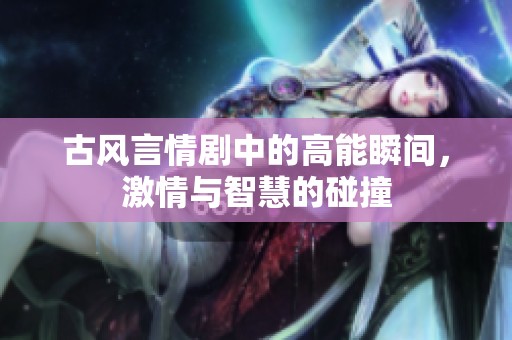 古风言情剧中的高能瞬间，激情与智慧的碰撞