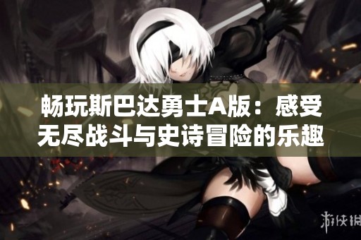 畅玩斯巴达勇士A版：感受无尽战斗与史诗冒险的乐趣