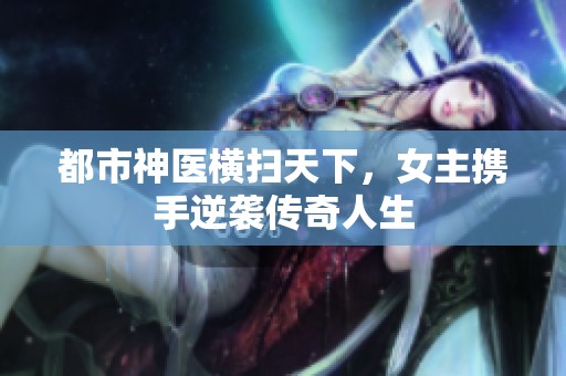 都市神医横扫天下，女主携手逆袭传奇人生