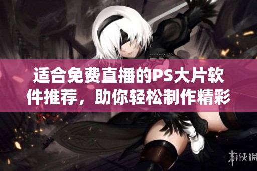 适合免费直播的PS大片软件推荐，助你轻松制作精彩视频