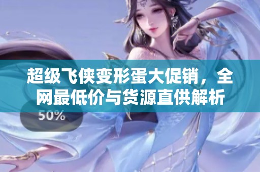 超级飞侠变形蛋大促销，全网最低价与货源直供解析