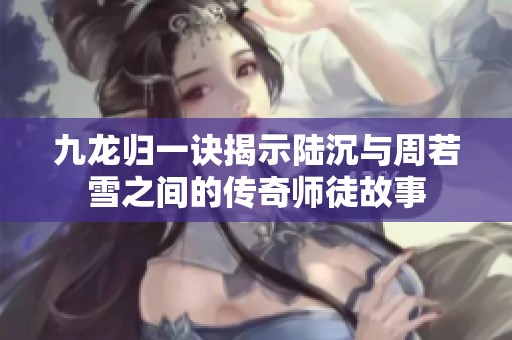 九龙归一诀揭示陆沉与周若雪之间的传奇师徒故事
