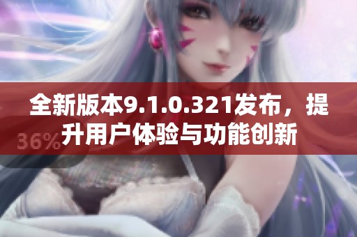 全新版本9.1.0.321发布，提升用户体验与功能创新