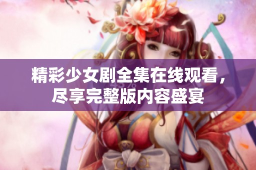 精彩少女剧全集在线观看，尽享完整版内容盛宴