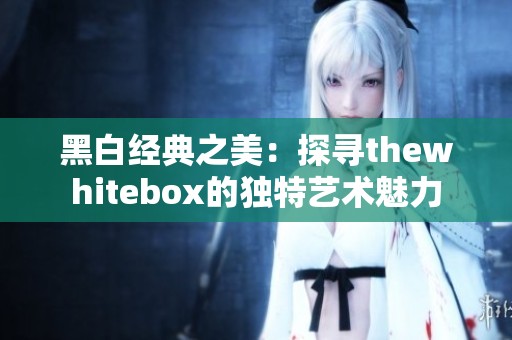 黑白经典之美：探寻thewhitebox的独特艺术魅力