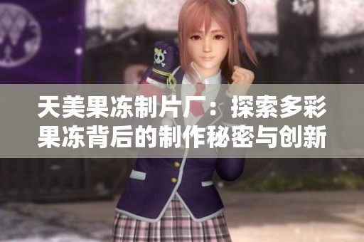 天美果冻制片厂：探索多彩果冻背后的制作秘密与创新之旅