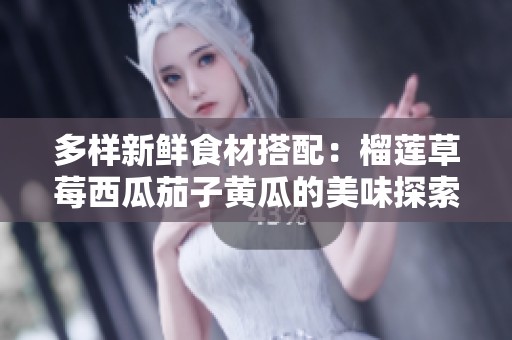 多样新鲜食材搭配：榴莲草莓西瓜茄子黄瓜的美味探索