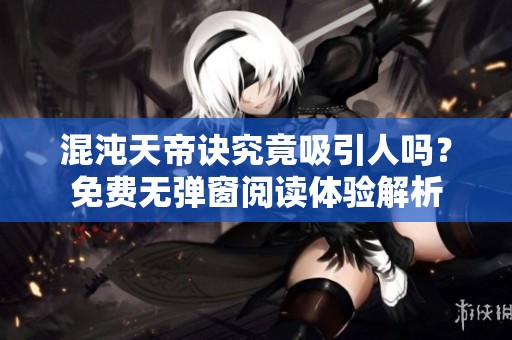 混沌天帝诀究竟吸引人吗？免费无弹窗阅读体验解析