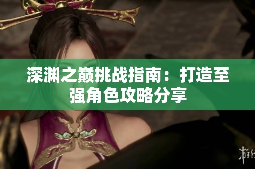 深渊之巅挑战指南：打造至强角色攻略分享