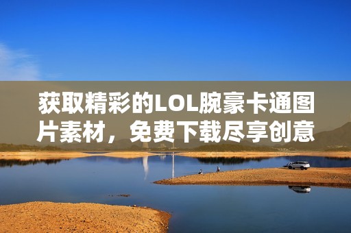 获取精彩的LOL腕豪卡通图片素材，免费下载尽享创意乐趣