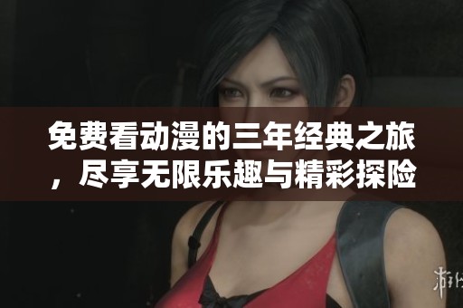 免费看动漫的三年经典之旅，尽享无限乐趣与精彩探险