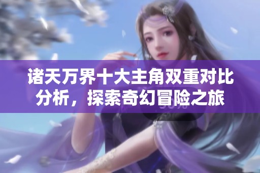 诸天万界十大主角双重对比分析，探索奇幻冒险之旅