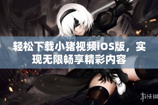 轻松下载小猪视频iOS版，实现无限畅享精彩内容