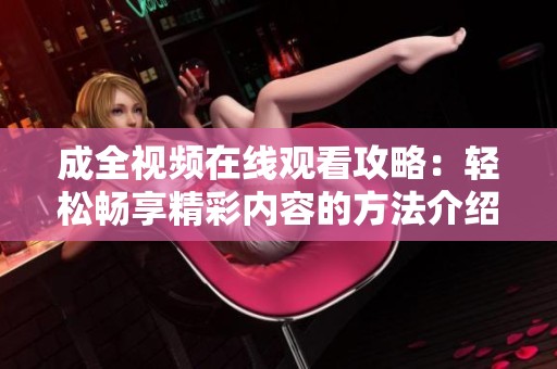 成全视频在线观看攻略：轻松畅享精彩内容的方法介绍
