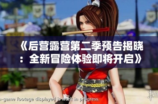 《后营露营第二季预告揭晓：全新冒险体验即将开启》