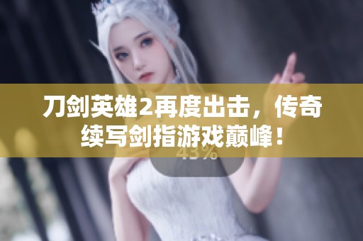 刀剑英雄2再度出击，传奇续写剑指游戏巅峰！