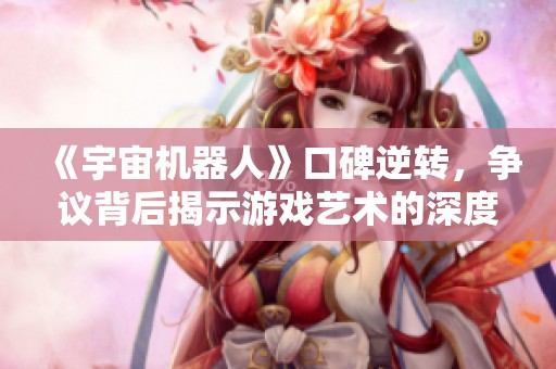 《宇宙机器人》口碑逆转，争议背后揭示游戏艺术的深度与魅力