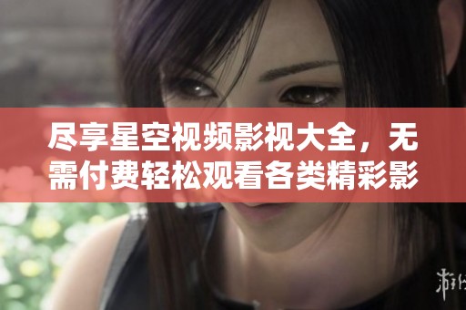 尽享星空视频影视大全，无需付费轻松观看各类精彩影片
