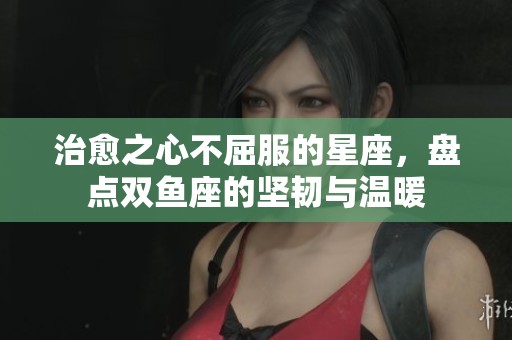 治愈之心不屈服的星座，盘点双鱼座的坚韧与温暖