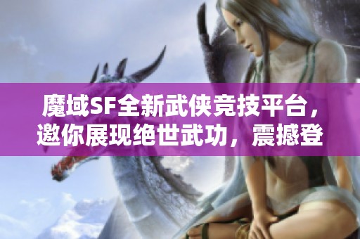 魔域SF全新武侠竞技平台，邀你展现绝世武功，震撼登场！