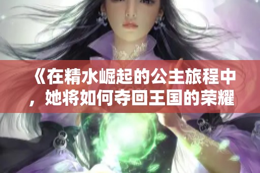 《在精水崛起的公主旅程中，她将如何夺回王国的荣耀》