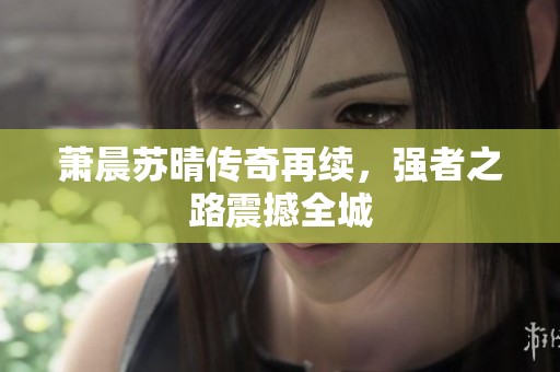 萧晨苏晴传奇再续，强者之路震撼全城