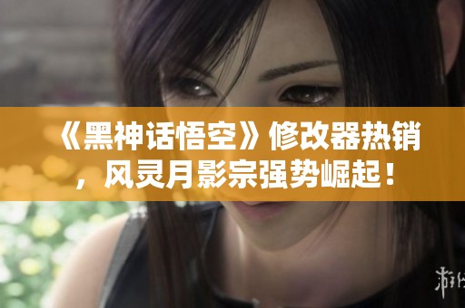 《黑神话悟空》修改器热销，风灵月影宗强势崛起！