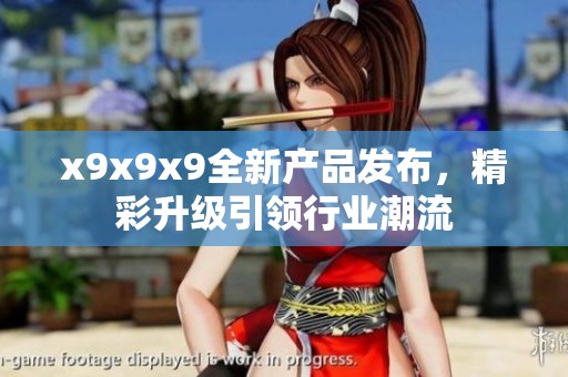 x9x9x9全新产品发布，精彩升级引领行业潮流