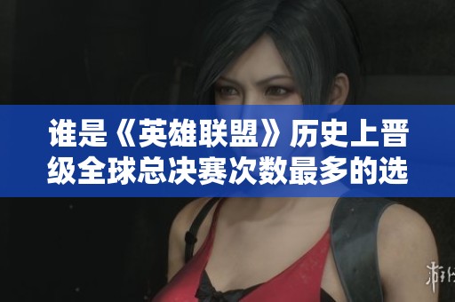 谁是《英雄联盟》历史上晋级全球总决赛次数最多的选手们