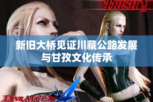 新旧大桥见证川藏公路发展与甘孜文化传承