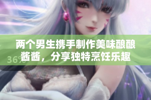 两个男生携手制作美味酿酿酱酱，分享独特烹饪乐趣