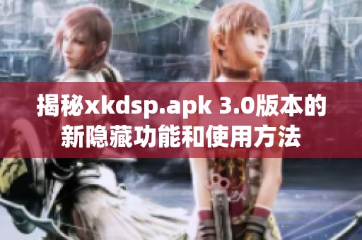 揭秘xkdsp.apk 3.0版本的新隐藏功能和使用方法