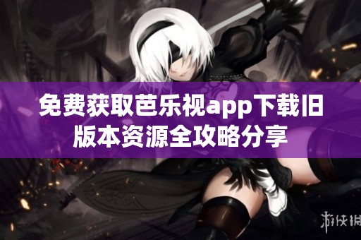 免费获取芭乐视app下载旧版本资源全攻略分享