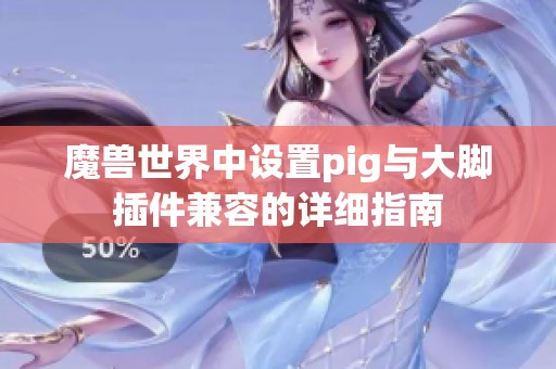魔兽世界中设置pig与大脚插件兼容的详细指南