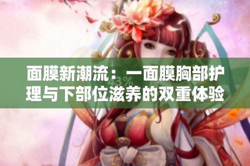 面膜新潮流：一面膜胸部护理与下部位滋养的双重体验