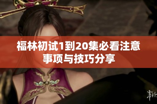 福林初试1到20集必看注意事项与技巧分享
